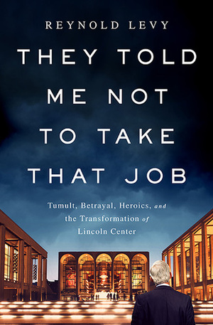 They Told Me Not to Take that Job: Trials, Tribulations, and Triumphs at Lincoln Center and Elsewhere by Reynold Levy