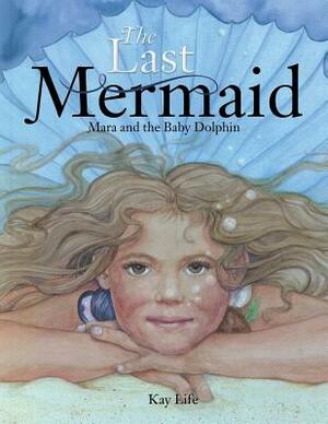 The Last Mermaid: Mara and the Little Dolphin by Kay Life