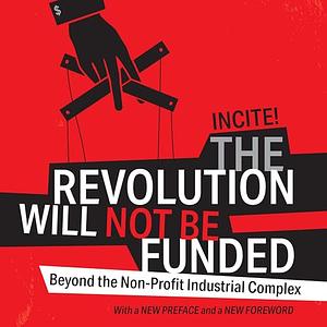 The Revolution Will Not Be Funded: Beyond the Non-Profit Industrial Complex by Incite! Women of Color Against Violence