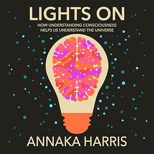 Lights On: How Understanding Consciousness Helps Us Understand the Universe by Annaka Harris