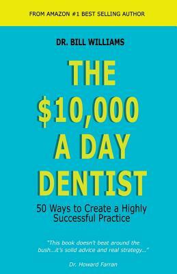 The $10,000 a Day Dentist: 50 Ways to Create a Highly Successful Practice by Bill Williams