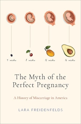 The Myth of the Perfect Pregnancy: A History of Miscarriage in America by Lara Freidenfelds