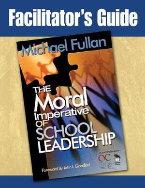 Facilitator's Guide to the Moral Imperative of School Leadership by Michael G. Fullan