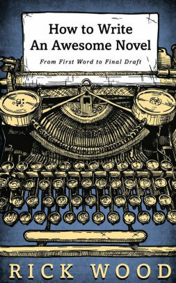 How to Write an Awesome Novel: From First Draft to Final Word by Rick Wood