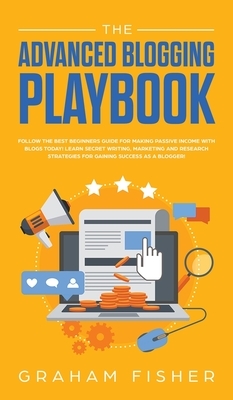 The Advanced Blogging Playbook: Follow The Best Beginners Guide For Making Passive Income With Blogs Today! Learn Secret Writing, Marketing and Resear by Graham Fisher