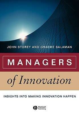 Managers of Innovation: Insights Into Making Innovation Happen by John Storey, Graeme Salaman