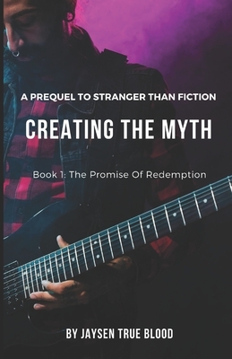 Creating The Myth: A Prequel To "Stranger Than Fition" Book 1: The Promise Of Redemption by Jaysen True Blood