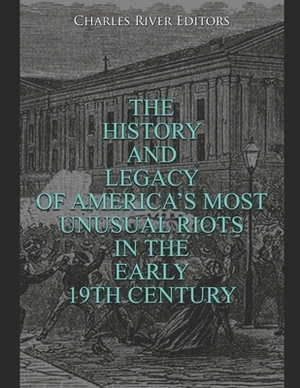 The History and Legacy of America's Most Unusual Riots in the Early 19th Century by Charles River