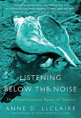 Listening Below the Noise: The Transformative Power of Silence by Anne D. LeClaire