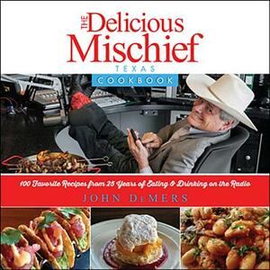 The Delicious Mischief Cookbook: 100 Favorite Recipes from 25 Years of Eating & Drinking on the Radio by John DeMers