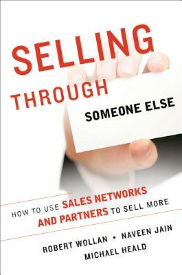 Selling Through Someone Else: How to Use Agile Sales Networks and Partners to Sell More by Robert Wollan, Michael Heald, Naveen Jain