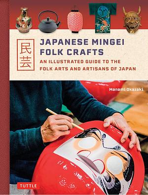 Japanese Mingei Folk Crafts: An Illustrated Guide to the Folk Arts and Artisans of Japan by Manami Okazaki