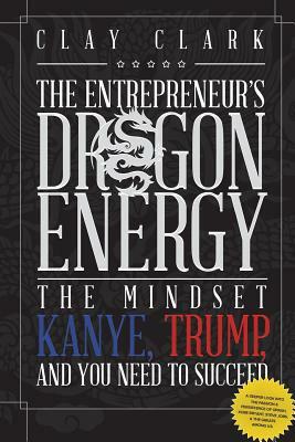 Dragon Energy: The Mindset Kanye, Trump and You Need to Succeed by Clay Clark
