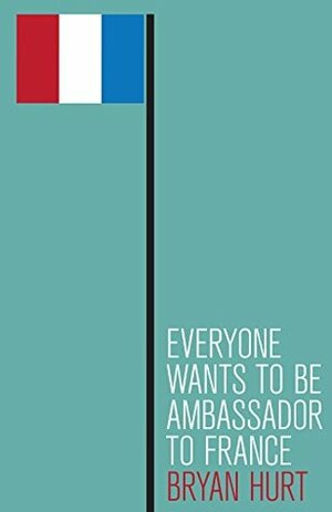Everyone Wants to Be Ambassador to France by Bryan Hurt