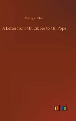 A Letter from Mr. Cibber to Mr. Pope by Colley Cibber