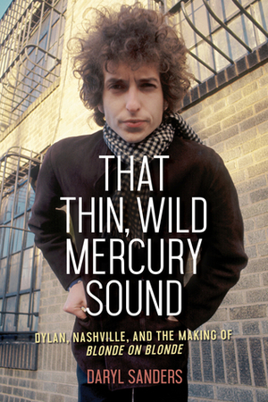 That Thin, Wild Mercury Sound: Dylan, Nashville, and the Making of Blonde on Blonde by Daryl Sanders