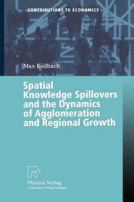 Spatial Knowledge Spillovers and the Dynamics of Agglomeration and Regional Growth by Max C. Keilbach