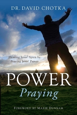 Power Praying: Hearing Jesus' Spirit by Praying Jesus' Prayer by David Chotka