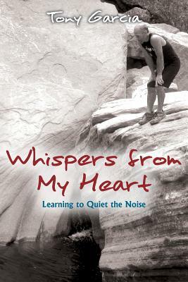 Whispers from My Heart: Learning to Quiet the Noise by Tony Garcia