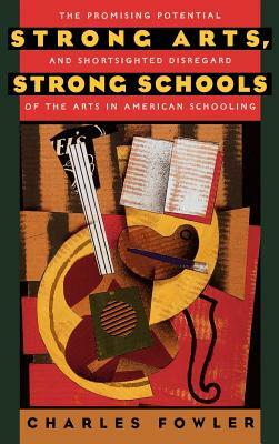 Strong Arts, Strong Schools: The Promising Potential and Shortsighted Disregard of the Arts in American Schooling by Charles Fowler