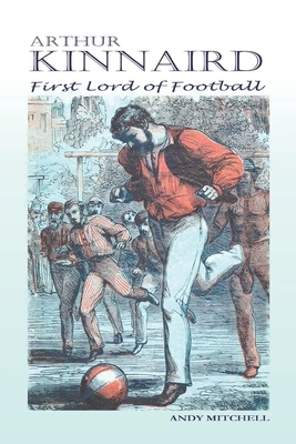 Arthur Kinnaird: First Lord of Football by Andy Mitchell