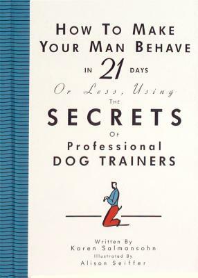 How to Make Your Man Behave in 21 Days or Less Using the Secrets of Professional Dog Trainers by Karen Salmansohn