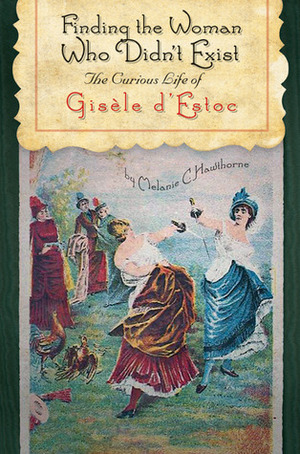 Finding the Woman Who Didn't Exist: The Curious Life of Gisèle d'Estoc by Melanie C. Hawthorne