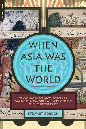 When Asia Was the World: Traveling Merchants, Scholars, Warriors, and Monks Who Created the Riches of the East by Stewart Gordon