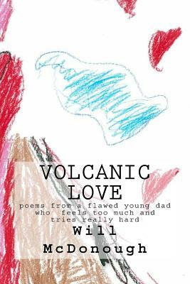 Volcanic Love: poems from a flawed young dad who feels too much and tries really hard by Will McDonough