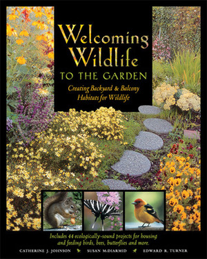 Welcoming Wildlife to the Garden: Creating Backyard and Balcony Habitats for Wildlife by Catherine J. Johnson, Susan McDiarmid, Edward R. Turner