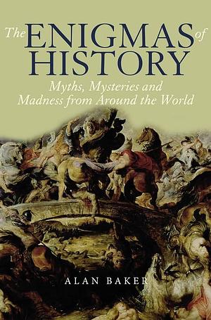 The Enigmas of History: Myths, Mysteries & Madness from Around the World by Alan Baker, Alan Baker
