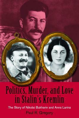 Politics, Murder, and Love in Stalin's Kremlin: The Story of Nikolai Bukharin and Anna Larina by Paul R. Gregory