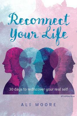 Reconnect Your Life: 30 days to rediscover your real self by Ali Moore