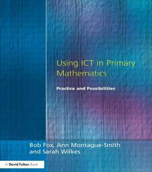 Using ICT in Primary Mathematics: Practice and Possibilities by Bob Fox, Ann Montague-Smith, Sarah Wilkes