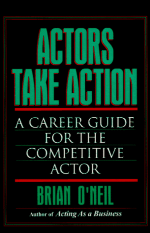 Actors Take Action: A Career Guide for the Competitive Actor by Brian O'Neil