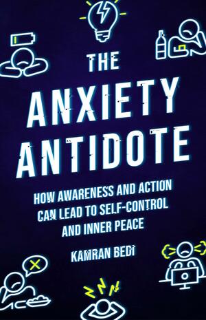 The Anxiety Antidote: How Awareness and Action Can Lead to Self-Control and Inner Peace by Kamran Bedi