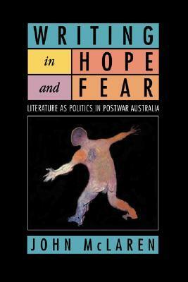 Writing in Hope and Fear: Literature as Politics in Postwar Australia by Jack McLaren