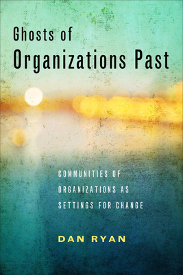 Ghosts of Organizations Past: Communities of Organizations as Settings for Change by Dan Ryan