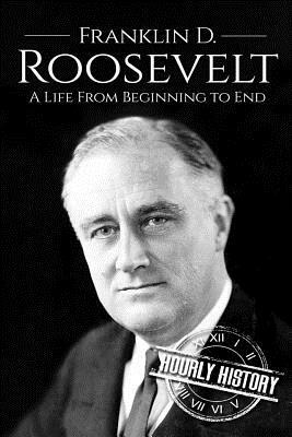 Franklin D. Roosevelt: A Life From Beginning to End by Hourly History