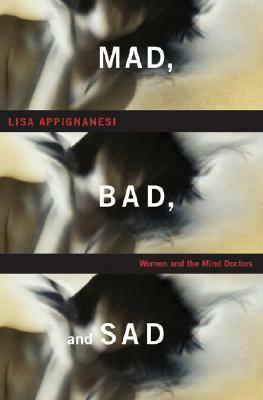 Mad, Bad, and Sad: A History of Women and the Mind Doctors from 1800 to the Present by Lisa Appignanesi