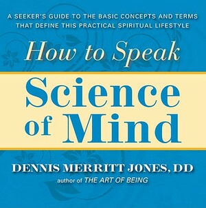 How to Speak Science of Mind: A Seeker's Guide to the Basic Concepts and Terms That Define This Practical Spiritual Lifestyle by Dennis Merritt Jones