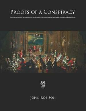 Proofs of a Conspiracy: Against All The Religions and Governments Of Europe, Carried On In The Secret Meetings of Freemasons, Illuminati, and by John Robison