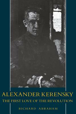 Alexander Kerensky: The First Love of the Revolution by Richard Abraham