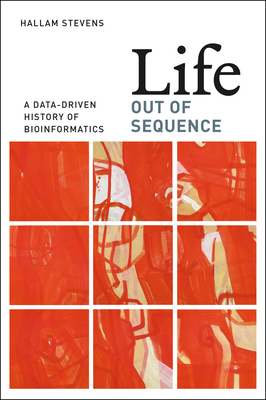 Life Out of Sequence: A Data-Driven History of Bioinformatics by Hallam Stevens