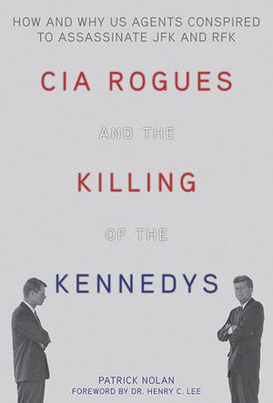 CIA Rogues and the Killing of the Kennedys: How and Why Us Agents Conspired to Assassinate JFK and RFK by Patrick Nolan
