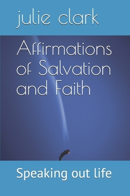 Affirmations of Salvation and Faith: Speaking out life by Julie Clark