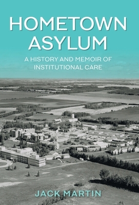 Hometown Asylum: A History and Memoir of Institutional Care by Jack Martin