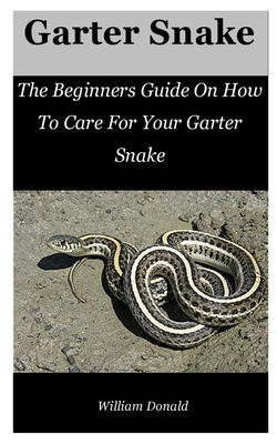 Garter Snake: The Beginners Guide On How To Care For Your Garter Snake by William Donald