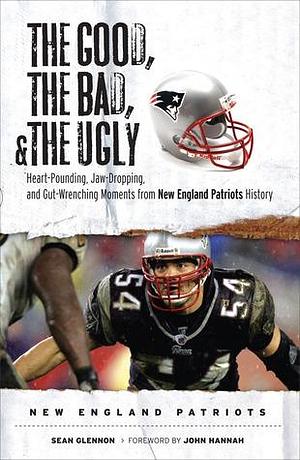 The Good, the Bad, & the Ugly: New England Patriots: Heart-Pounding, Jaw-Dropping, and Gut-Wrenching Moments from New England Patriots History by John Hannah, Sean Glennon, Sean Glennon