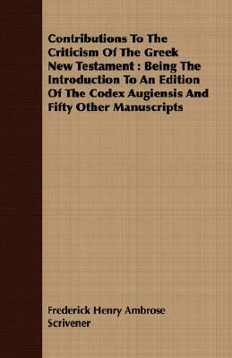 Contributions to the Criticism of the Greek New Testament: Being the Introduction to an Edition of the Codex Augiensis and Fifty Other Manuscripts by Frederick Henry Ambrose Scrivener